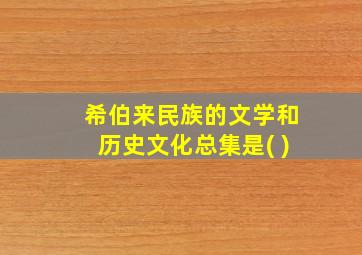 希伯来民族的文学和历史文化总集是( )